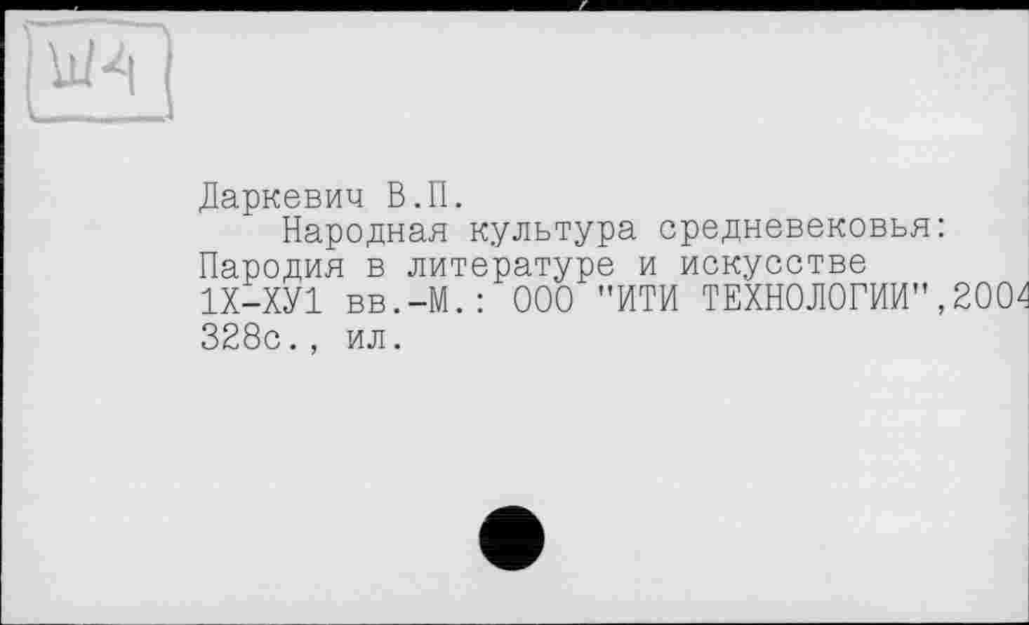 ﻿Даркевич В.П.
Народная культура средневековья: Пародия в литературе и искусстве 1Х-ХУ1 вв.-М.: ООО "ИТИ ТЕХНОЛОГИИ",2004 328с., ил.